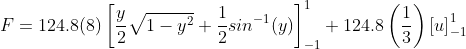 F=124.8(8)\left [ \frac{y}{2}\sqrt{1-y^{2}}+\frac{1}{2}sin^{-1}(y) \right ]_{-1}^{1} + 124.8\left (\frac{1}{3} \right )\left [ u \right ]_{-1}^{1}